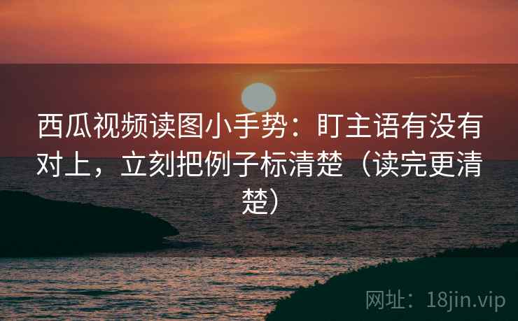 西瓜视频读图小手势:盯主语有没有对上,立刻把例子标清楚(读完更清楚) 西瓜视频读图小手势:盯主语有没有对上,立刻把例子标清楚(读完更清楚)