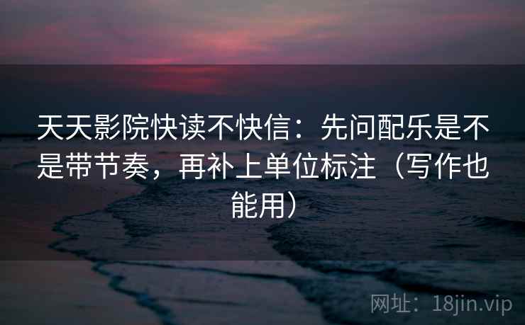 天天影院快读不快信:先问配乐是不是带节奏,再补上单位标注(写作也能用) 天天影院快读不快信:先问配乐是不是带节奏,再补上单位标注(写作也能用)