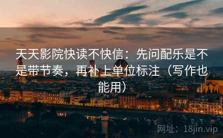 天天影院快读不快信:先问配乐是不是带节奏,再补上单位标注(写作也能用) 天天影院快读不快信:先问配乐是不是带节奏,再补上单位标注(写作也能用)