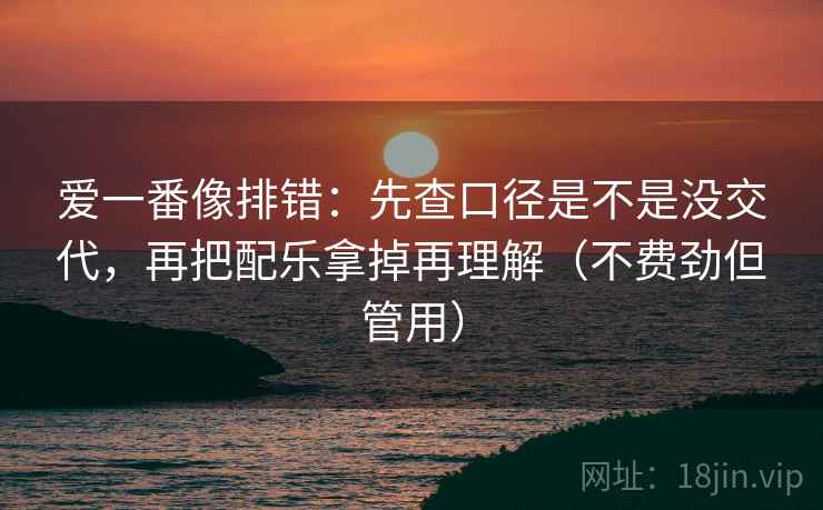 爱一番像排错:先查口径是不是没交代,再把配乐拿掉再理解(不费劲但管用) 爱一番像排错:先查口径是不是没交代,再把配乐拿掉再理解(不费劲但管用)