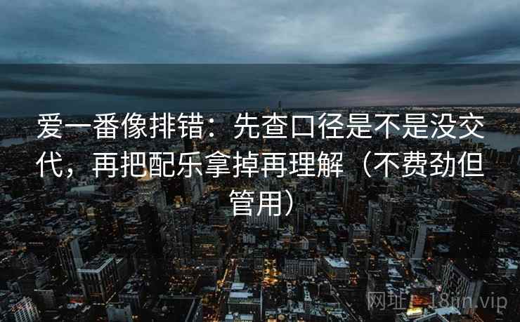爱一番像排错:先查口径是不是没交代,再把配乐拿掉再理解(不费劲但管用) 爱一番像排错:先查口径是不是没交代,再把配乐拿掉再理解(不费劲但管用)