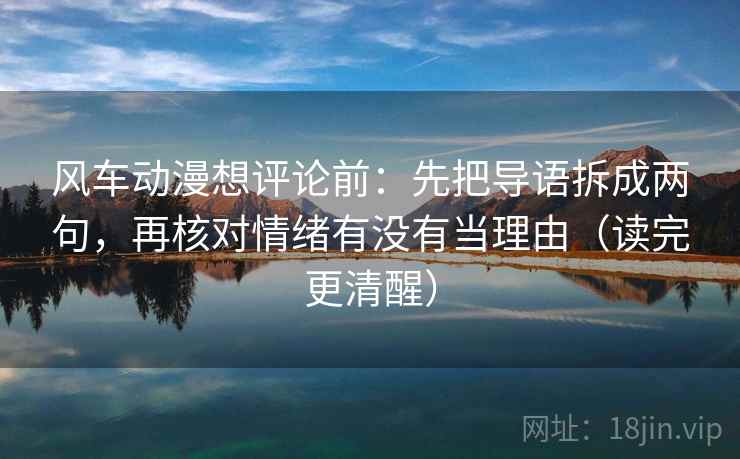 风车动漫想评论前:先把导语拆成两句,再核对情绪有没有当理由(读完更清醒) 风车动漫想评论前:先把导语拆成两句,再核对情绪有没有当理由(读完更清醒)