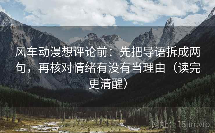 风车动漫想评论前:先把导语拆成两句,再核对情绪有没有当理由(读完更清醒) 风车动漫想评论前:先把导语拆成两句,再核对情绪有没有当理由(读完更清醒)