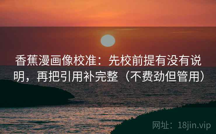 香蕉漫画像校准：先校前提有没有说明，再把引用补完整（不费劲但管用）