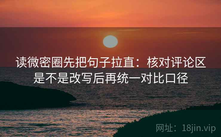 读微密圈先把句子拉直:核对评论区是不是改写后再统一对比口径 读微密圈先把句子拉直:核对评论区是不是改写后再统一对比口径
