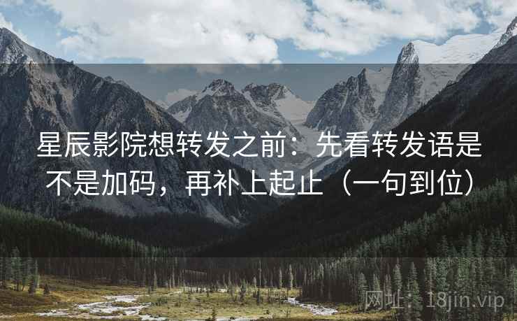 星辰影院想转发之前:先看转发语是不是加码,再补上起止(一句到位) 星辰影院想转发之前:先看转发语是不是加码,再补上起止(一句到位)