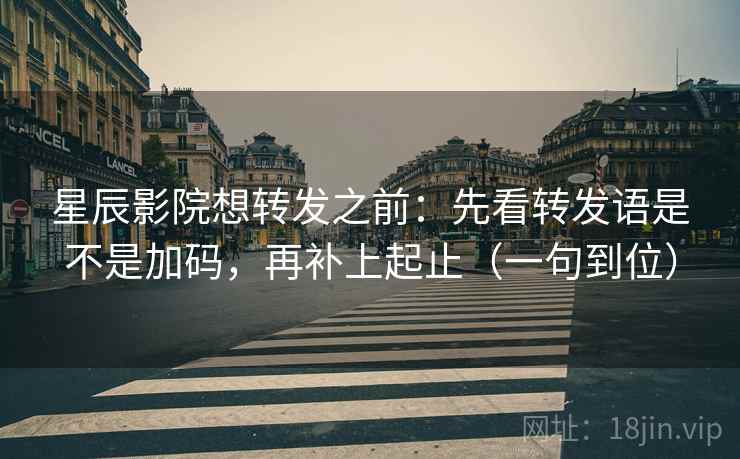 星辰影院想转发之前:先看转发语是不是加码,再补上起止(一句到位) 星辰影院想转发之前:先看转发语是不是加码,再补上起止(一句到位)