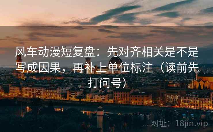 风车动漫短复盘:先对齐相关是不是写成因果,再补上单位标注(读前先打问号) 风车动漫短复盘:先对齐相关是不是写成因果,再补上单位标注(读前先打问号)