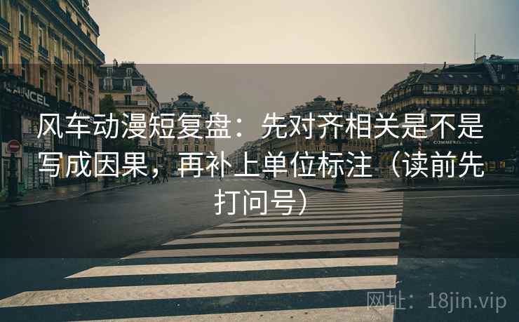 风车动漫短复盘:先对齐相关是不是写成因果,再补上单位标注(读前先打问号) 风车动漫短复盘:先对齐相关是不是写成因果,再补上单位标注(读前先打问号)