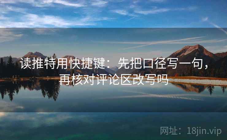 读推特用快捷键:先把口径写一句,再核对评论区改写吗 读推特用快捷键:先把口径写一句,再核对评论区改写吗