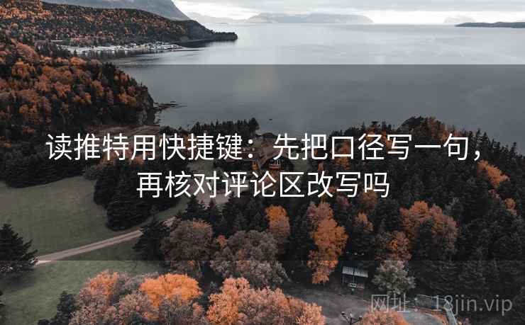 读推特用快捷键:先把口径写一句,再核对评论区改写吗 读推特用快捷键:先把口径写一句,再核对评论区改写吗