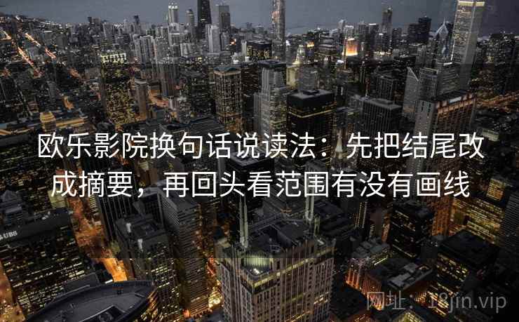 欧乐影院换句话说读法:先把结尾改成摘要,再回头看范围有没有画线 欧乐影院换句话说读法:先把结尾改成摘要,再回头看范围有没有画线