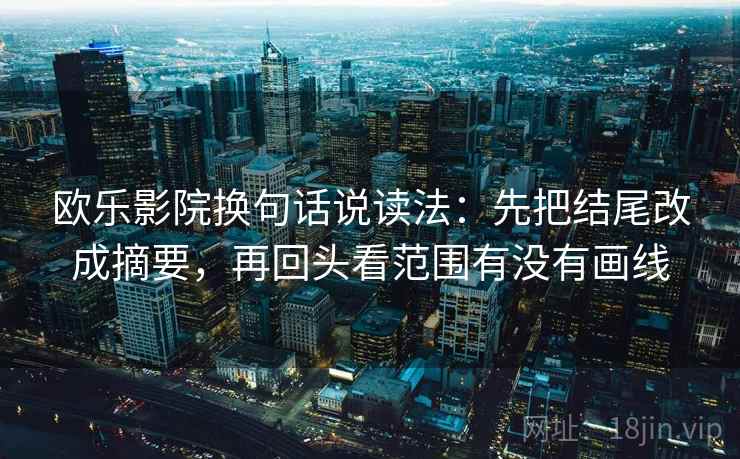 欧乐影院换句话说读法:先把结尾改成摘要,再回头看范围有没有画线 欧乐影院换句话说读法:先把结尾改成摘要,再回头看范围有没有画线