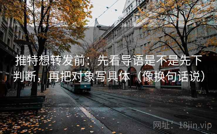 推特想转发前:先看导语是不是先下判断,再把对象写具体(像换句话说) 推特想转发前:先看导语是不是先下判断,再把对象写具体(像换句话说)