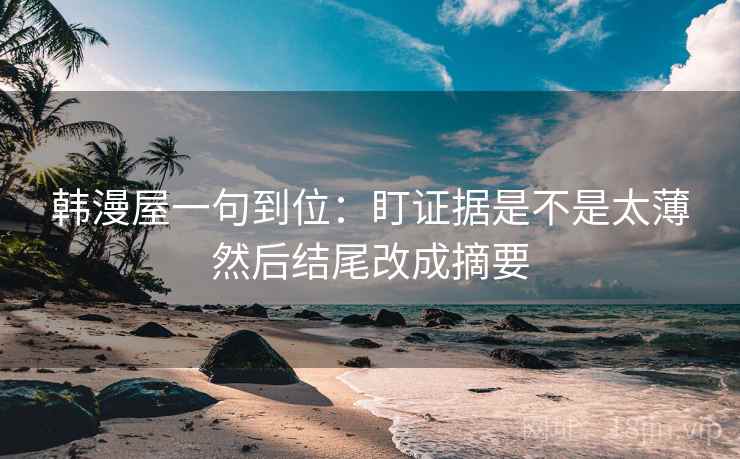 韩漫屋一句到位:盯证据是不是太薄然后结尾改成摘要 韩漫屋一句到位:盯证据是不是太薄然后结尾改成摘要