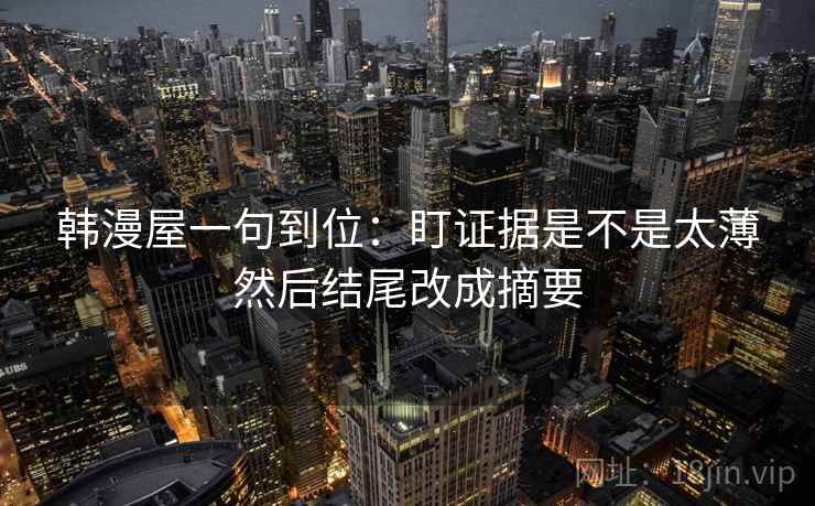 韩漫屋一句到位:盯证据是不是太薄然后结尾改成摘要 韩漫屋一句到位:盯证据是不是太薄然后结尾改成摘要