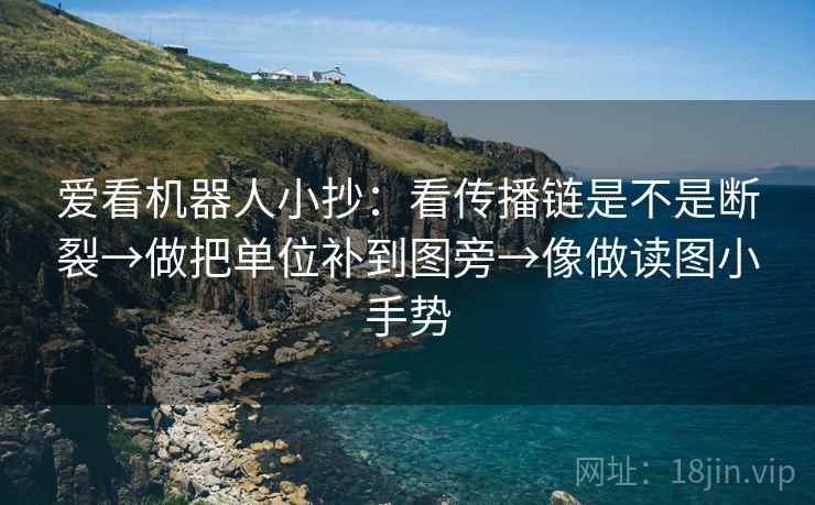 爱看机器人小抄:看传播链是不是断裂→做把单位补到图旁→像做读图小手势 爱看机器人小抄:看传播链是不是断裂→做把单位补到图旁→像做读图小手势