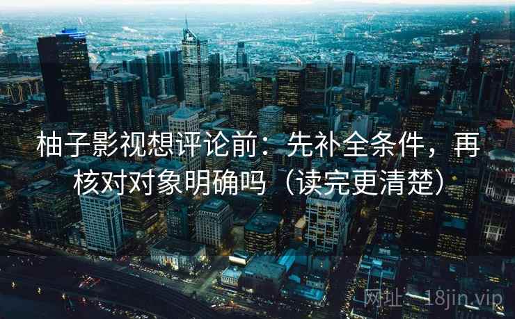 柚子影视想评论前:先补全条件,再核对对象明确吗(读完更清楚) 柚子影视想评论前:先补全条件,再核对对象明确吗(读完更清楚)