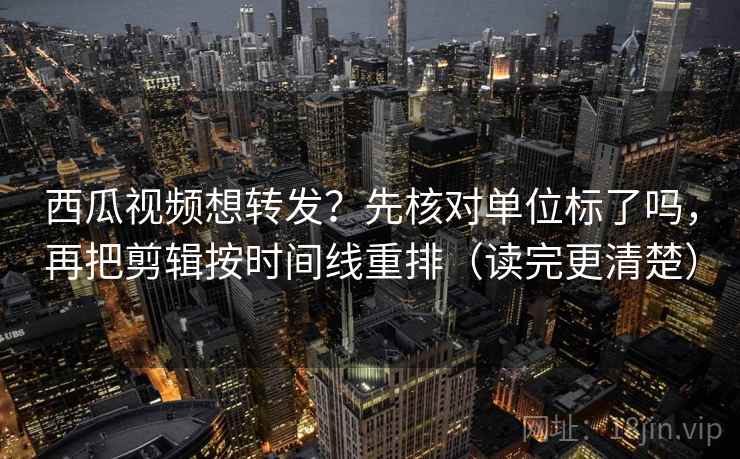 西瓜视频想转发?先核对单位标了吗,再把剪辑按时间线重排(读完更清楚) 西瓜视频想转发?先核对单位标了吗,再把剪辑按时间线重排(读完更清楚)