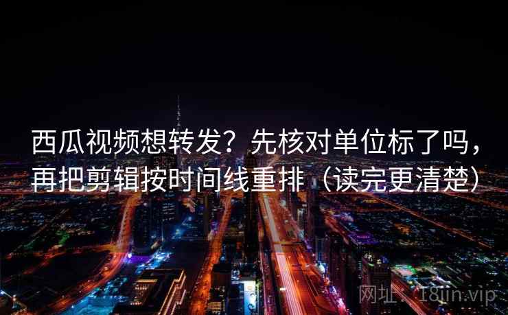 西瓜视频想转发?先核对单位标了吗,再把剪辑按时间线重排(读完更清楚) 西瓜视频想转发?先核对单位标了吗,再把剪辑按时间线重排(读完更清楚)