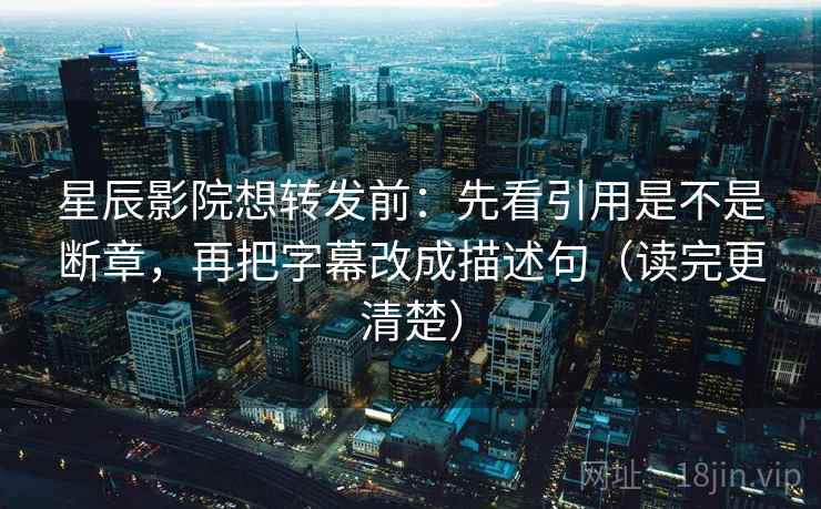 星辰影院想转发前:先看引用是不是断章,再把字幕改成描述句(读完更清楚) 星辰影院想转发前:先看引用是不是断章,再把字幕改成描述句(读完更清楚)
