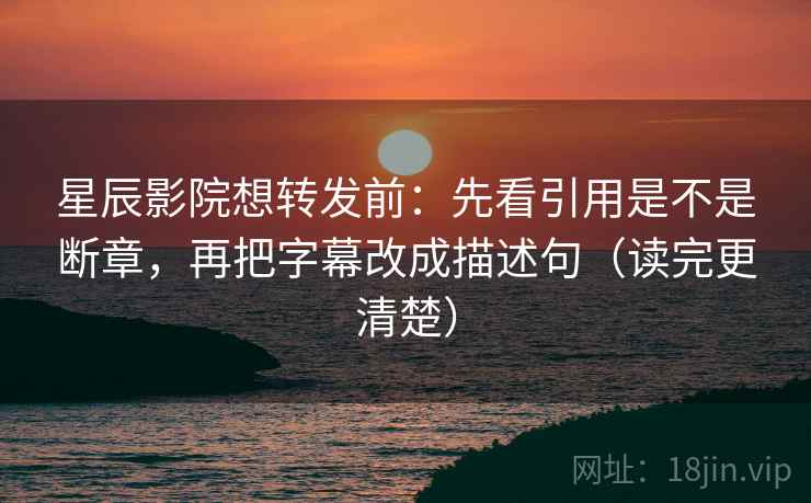 星辰影院想转发前:先看引用是不是断章,再把字幕改成描述句(读完更清楚) 星辰影院想转发前:先看引用是不是断章,再把字幕改成描述句(读完更清楚)