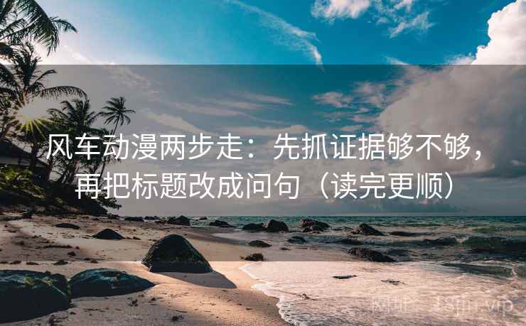 风车动漫两步走:先抓证据够不够,再把标题改成问句(读完更顺) 风车动漫两步走:先抓证据够不够,再把标题改成问句(读完更顺)