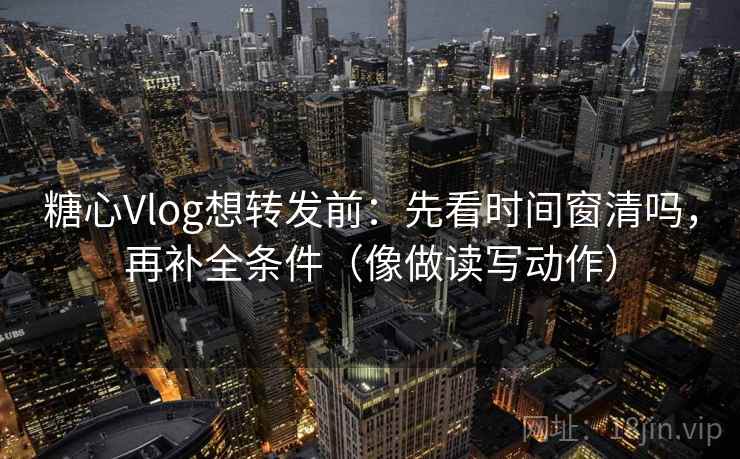 糖心Vlog想转发前:先看时间窗清吗,再补全条件(像做读写动作) 糖心Vlog想转发前:先看时间窗清吗,再补全条件(像做读写动作)