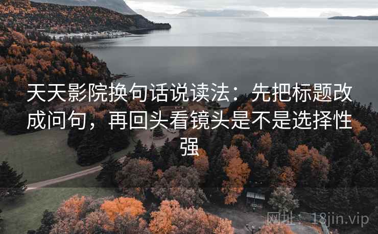 天天影院换句话说读法:先把标题改成问句,再回头看镜头是不是选择性强 天天影院换句话说读法:先把标题改成问句,再回头看镜头是不是选择性强