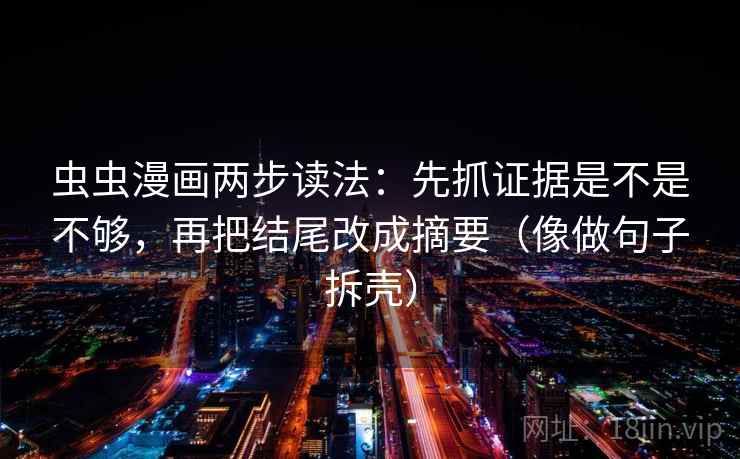 虫虫漫画两步读法:先抓证据是不是不够,再把结尾改成摘要(像做句子拆壳) 虫虫漫画两步读法:先抓证据是不是不够,再把结尾改成摘要(像做句子拆壳)