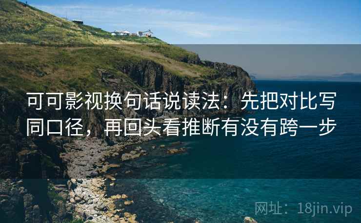 可可影视换句话说读法:先把对比写同口径,再回头看推断有没有跨一步 可可影视换句话说读法:先把对比写同口径,再回头看推断有没有跨一步