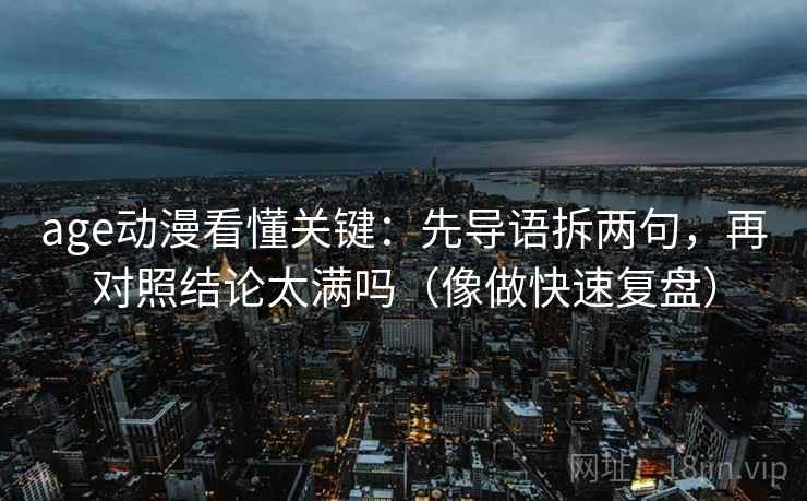 age动漫看懂关键:先导语拆两句,再对照结论太满吗(像做快速复盘) age动漫看懂关键:先导语拆两句,再对照结论太满吗(像做快速复盘)