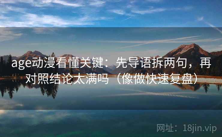 age动漫看懂关键:先导语拆两句,再对照结论太满吗(像做快速复盘) age动漫看懂关键:先导语拆两句,再对照结论太满吗(像做快速复盘)