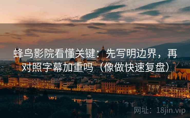 蜂鸟影院看懂关键：先写明边界，再对照字幕加重吗（像做快速复盘）