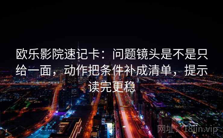 欧乐影院速记卡:问题镜头是不是只给一面,动作把条件补成清单,提示读完更稳 欧乐影院速记卡:问题镜头是不是只给一面,动作把条件补成清单,提示读完更稳