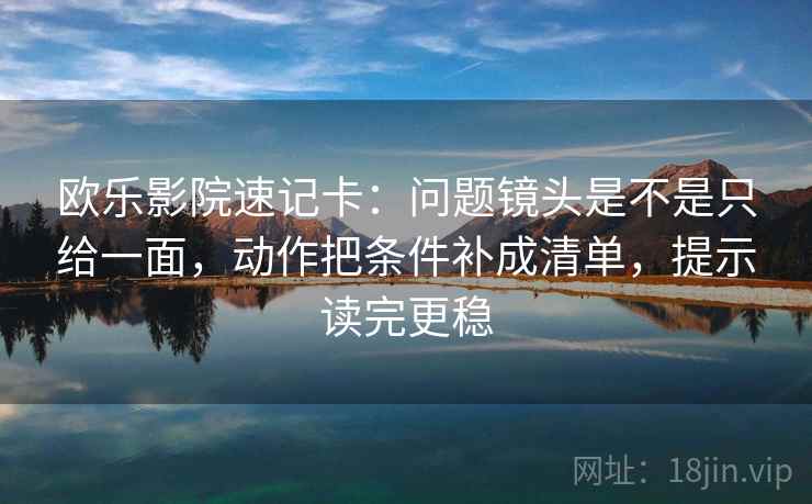 欧乐影院速记卡:问题镜头是不是只给一面,动作把条件补成清单,提示读完更稳 欧乐影院速记卡:问题镜头是不是只给一面,动作把条件补成清单,提示读完更稳