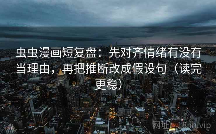 虫虫漫画短复盘:先对齐情绪有没有当理由,再把推断改成假设句(读完更稳) 虫虫漫画短复盘:先对齐情绪有没有当理由,再把推断改成假设句(读完更稳)