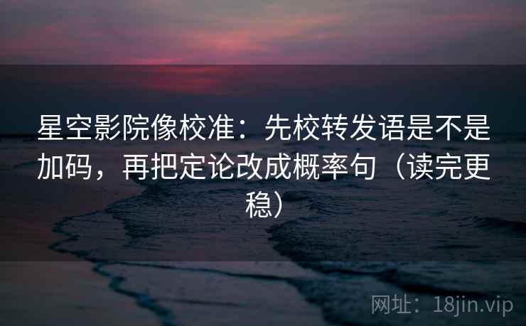 星空影院像校准：先校转发语是不是加码，再把定论改成概率句（读完更稳）