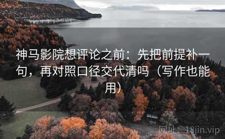 神马影院想评论之前:先把前提补一句,再对照口径交代清吗(写作也能用) 神马影院想评论之前:先把前提补一句,再对照口径交代清吗(写作也能用)