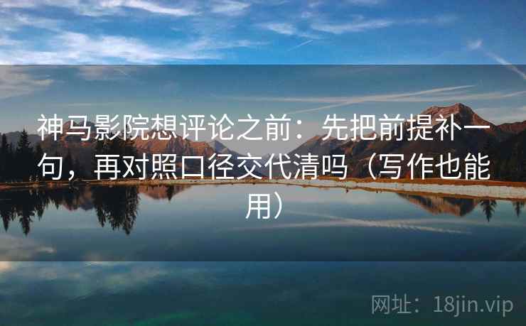 神马影院想评论之前:先把前提补一句,再对照口径交代清吗(写作也能用) 神马影院想评论之前:先把前提补一句,再对照口径交代清吗(写作也能用)