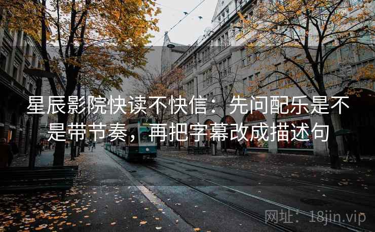 星辰影院快读不快信:先问配乐是不是带节奏,再把字幕改成描述句 星辰影院快读不快信:先问配乐是不是带节奏,再把字幕改成描述句
