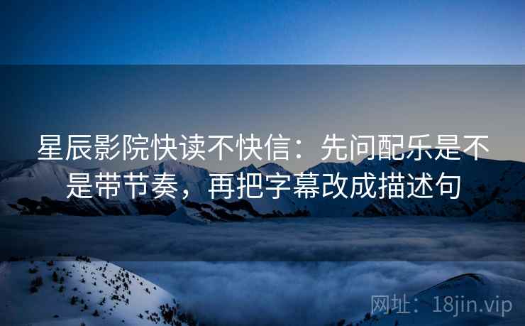 星辰影院快读不快信:先问配乐是不是带节奏,再把字幕改成描述句 星辰影院快读不快信:先问配乐是不是带节奏,再把字幕改成描述句