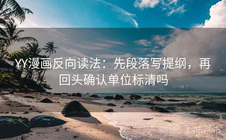 YY漫画反向读法:先段落写提纲,再回头确认单位标清吗 YY漫画反向读法:先段落写提纲,再回头确认单位标清吗
