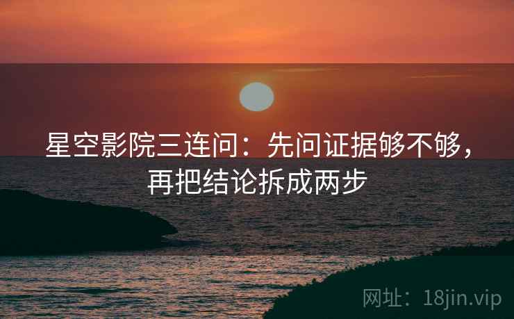 星空影院三连问:先问证据够不够,再把结论拆成两步 星空影院三连问:先问证据够不够,再把结论拆成两步