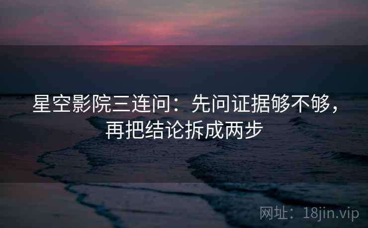 星空影院三连问:先问证据够不够,再把结论拆成两步 星空影院三连问:先问证据够不够,再把结论拆成两步