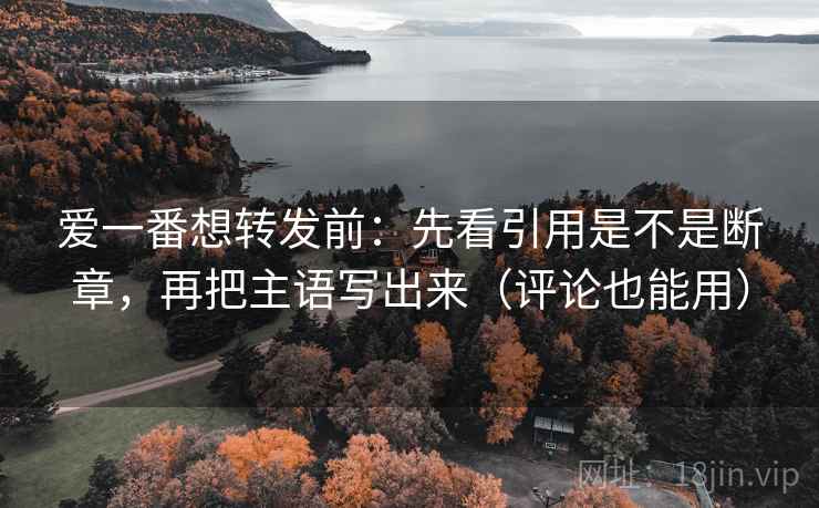 爱一番想转发前：先看引用是不是断章，再把主语写出来（评论也能用）