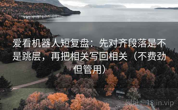 爱看机器人短复盘:先对齐段落是不是跳层,再把相关写回相关(不费劲但管用) 爱看机器人短复盘:先对齐段落是不是跳层,再把相关写回相关(不费劲但管用)