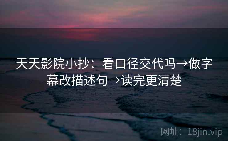 天天影院小抄:看口径交代吗→做字幕改描述句→读完更清楚 天天影院小抄:看口径交代吗→做字幕改描述句→读完更清楚