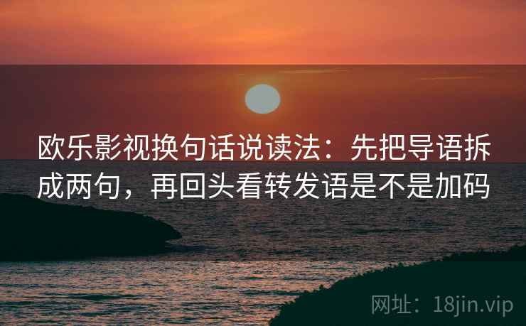 欧乐影视换句话说读法:先把导语拆成两句,再回头看转发语是不是加码 欧乐影视换句话说读法:先把导语拆成两句,再回头看转发语是不是加码