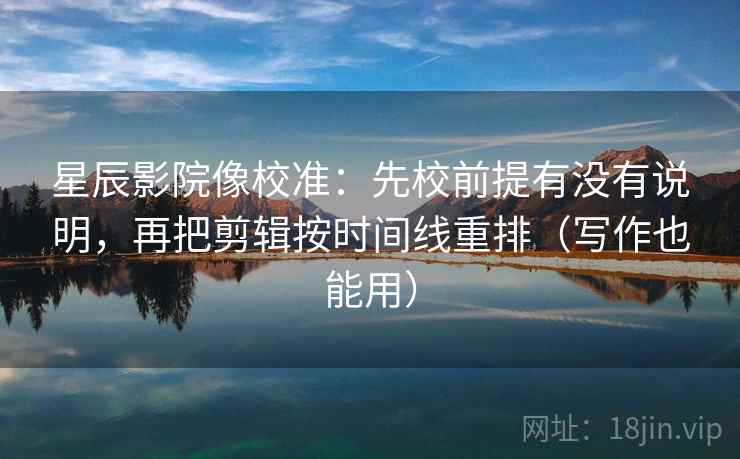 星辰影院像校准:先校前提有没有说明,再把剪辑按时间线重排(写作也能用) 星辰影院像校准:先校前提有没有说明,再把剪辑按时间线重排(写作也能用)